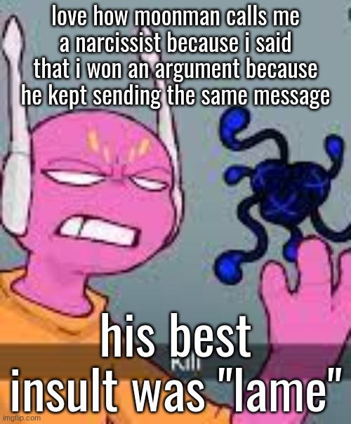 kill | love how moonman calls me a narcissist because i said that i won an argument because he kept sending the same message; his best insult was "lame" | image tagged in kill | made w/ Imgflip meme maker