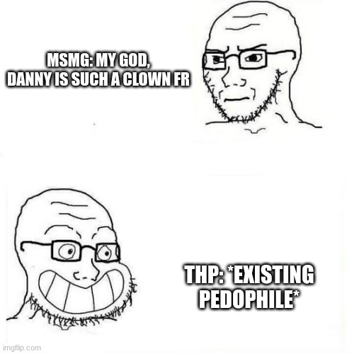 Wojack smile | MSMG: MY GOD, DANNY IS SUCH A CLOWN FR; THP: *EXISTING PEDOPHILE* | image tagged in wojack smile | made w/ Imgflip meme maker