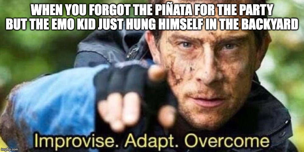 Improvise. Adapt. Overcome | WHEN YOU FORGOT THE PIÑATA FOR THE PARTY BUT THE EMO KID JUST HUNG HIMSELF IN THE BACKYARD | image tagged in improvise adapt overcome | made w/ Imgflip meme maker