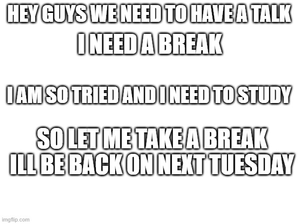 see yall on tuesday | I NEED A BREAK; HEY GUYS WE NEED TO HAVE A TALK; I AM SO TRIED AND I NEED TO STUDY; SO LET ME TAKE A BREAK ILL BE BACK 0N NEXT TUESDAY | image tagged in two buttons | made w/ Imgflip meme maker