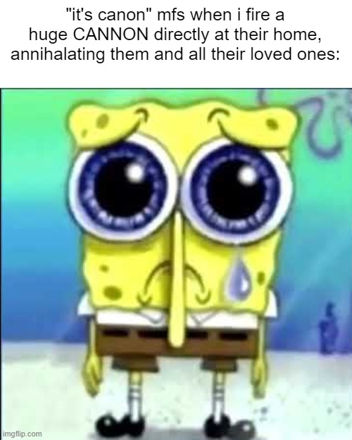 Sad Spongebob | "it's canon" mfs when i fire a huge CANNON directly at their home, annihalating them and all their loved ones: | image tagged in sad spongebob | made w/ Imgflip meme maker