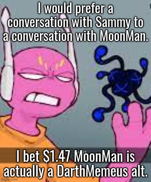 kill | I would prefer a conversation with Sammy to a conversation with MoonMan. I bet $1.47 MoonMan is actually a DarthMemeus alt. | image tagged in kill | made w/ Imgflip meme maker