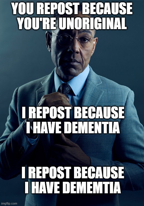 Gus Fring we are not the same | YOU REPOST BECAUSE YOU'RE UNORIGINAL; I REPOST BECAUSE I HAVE DEMENTIA; I REPOST BECAUSE I HAVE DEMEMTIA | image tagged in gus fring we are not the same | made w/ Imgflip meme maker