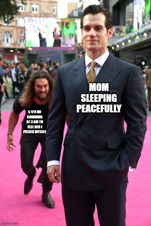 true story | MOM SLEEPING PEACEFULLY; 5 Y/O ME COMMING AT 3 AM TO TELL HER I PISSED MYSELF | image tagged in jason momoa henry cavill meme | made w/ Imgflip meme maker