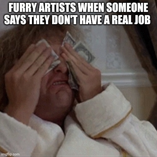 Crying into money  | FURRY ARTISTS WHEN SOMEONE SAYS THEY DON'T HAVE A REAL JOB | image tagged in crying into money | made w/ Imgflip meme maker