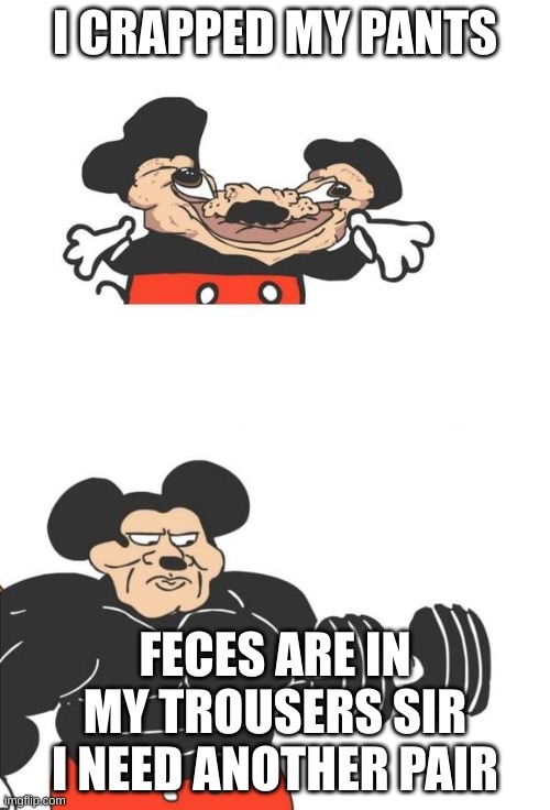 I ran out of ideas :l | I CRAPPED MY PANTS; FECES ARE IN MY TROUSERS SIR I NEED ANOTHER PAIR | image tagged in buff mickey mouse | made w/ Imgflip meme maker