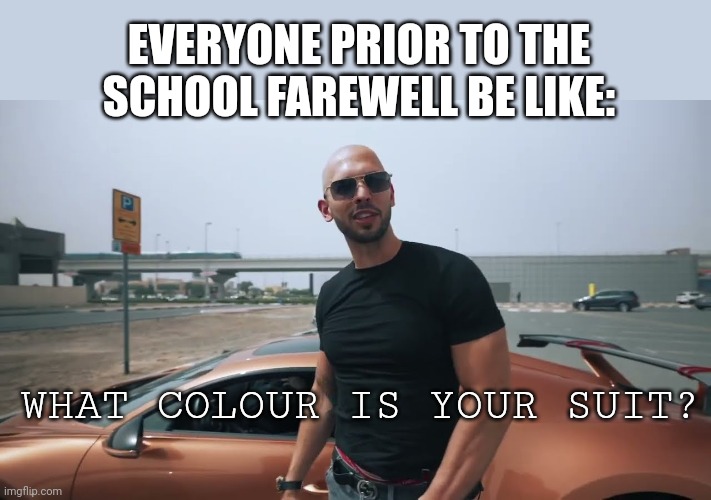 Farewell things | EVERYONE PRIOR TO THE SCHOOL FAREWELL BE LIKE:; WHAT COLOUR IS YOUR SUIT? | image tagged in andrew tate bugatti | made w/ Imgflip meme maker