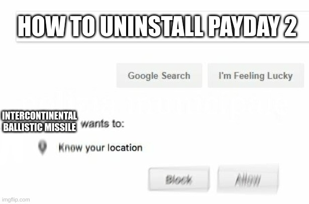 Payday 2 is a legend | HOW TO UNINSTALL PAYDAY 2; INTERCONTINENTAL BALLISTIC MISSILE | image tagged in would like to know your location | made w/ Imgflip meme maker