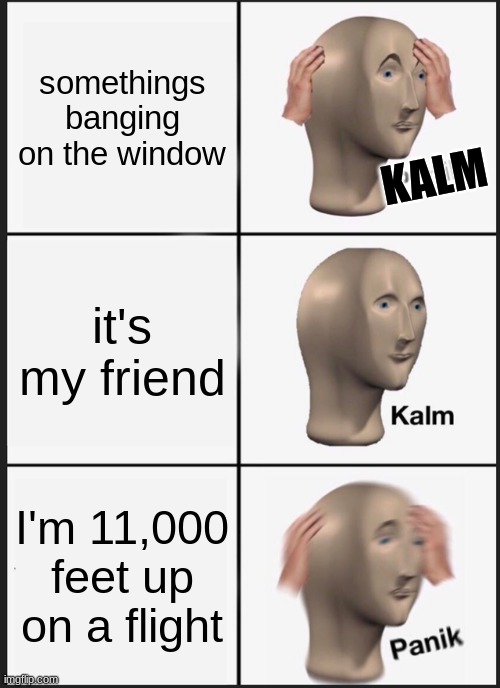 good title | somethings banging on the window; KALM; it's my friend; I'm 11,000 feet up on a flight | image tagged in memes,panik kalm panik | made w/ Imgflip meme maker