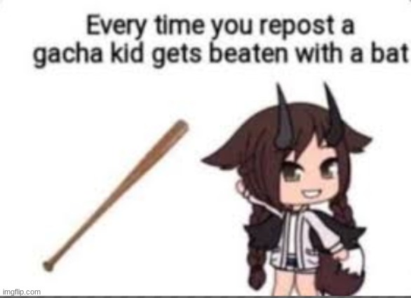 REPOST AND GACHA LIFE KID GETS BEATEN WITH BAT | image tagged in repost and gacha life kid gets beaten with bat | made w/ Imgflip meme maker