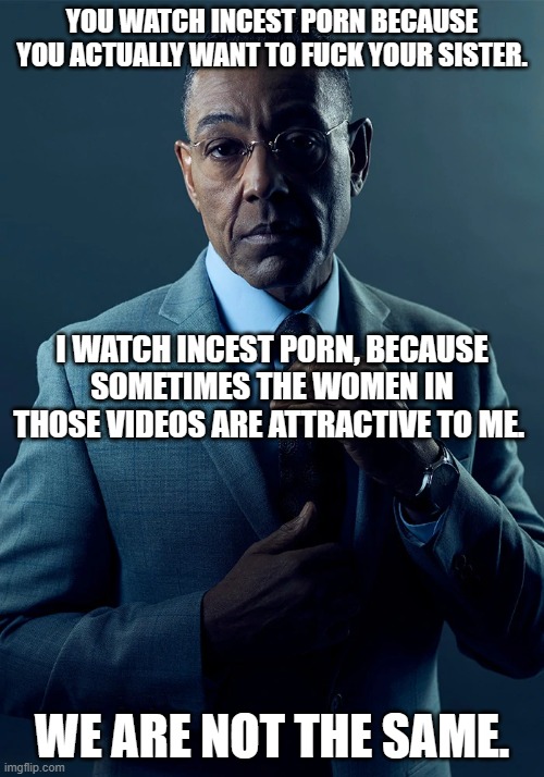 We are not the Same | YOU WATCH INCEST PORN BECAUSE YOU ACTUALLY WANT TO FUCK YOUR SISTER. I WATCH INCEST PORN, BECAUSE SOMETIMES THE WOMEN IN THOSE VIDEOS ARE ATTRACTIVE TO ME. WE ARE NOT THE SAME. | image tagged in we are not the same,porn,incest,nsfw,ewww | made w/ Imgflip meme maker