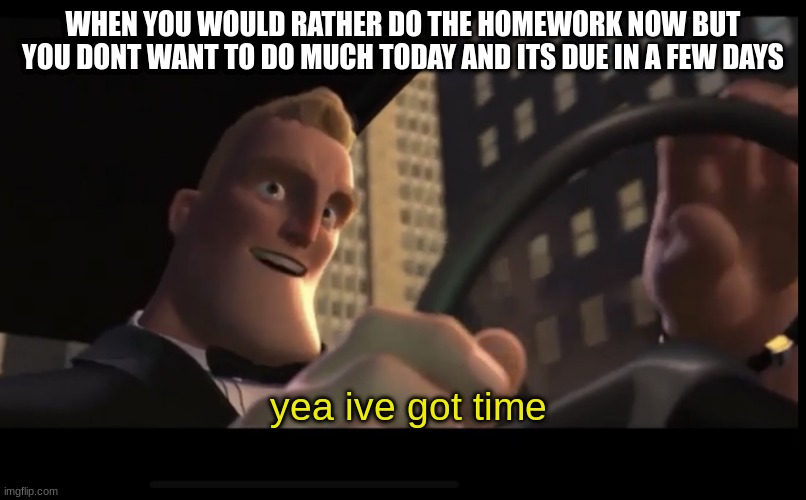 this title is funny right? | WHEN YOU WOULD RATHER DO THE HOMEWORK NOW BUT YOU DONT WANT TO DO MUCH TODAY AND ITS DUE IN A FEW DAYS; yea ive got time | image tagged in i got time | made w/ Imgflip meme maker