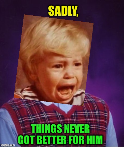 SADLY, THINGS NEVER GOT BETTER FOR HIM | made w/ Imgflip meme maker