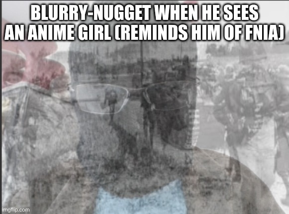 OH GOSH THE DREADFUL ANIMATIONS MAKE IT STOP | BLURRY-NUGGET WHEN HE SEES AN ANIME GIRL (REMINDS HIM OF FNIA) | image tagged in blurry-nugget bad memories | made w/ Imgflip meme maker