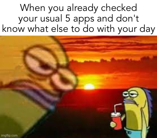 Every time | When you already checked your usual 5 apps and don't know what else to do with your day | image tagged in lol,funny,bruh | made w/ Imgflip meme maker