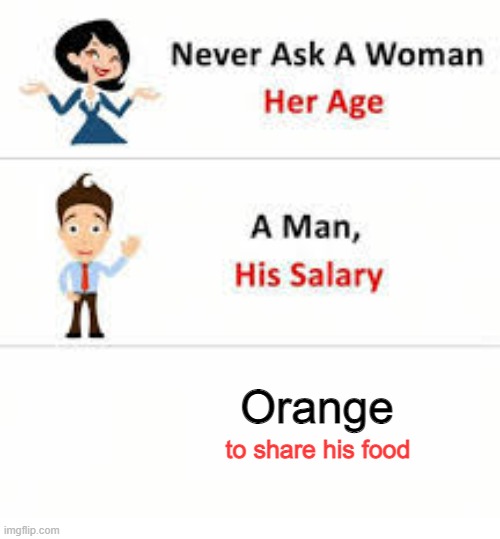 Never ask a woman her age | Orange; to share his food | image tagged in never ask a woman her age | made w/ Imgflip meme maker