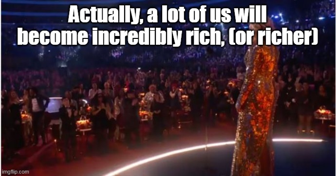 Actually, a lot of us will become incredibly rich, (or richer) | made w/ Imgflip meme maker