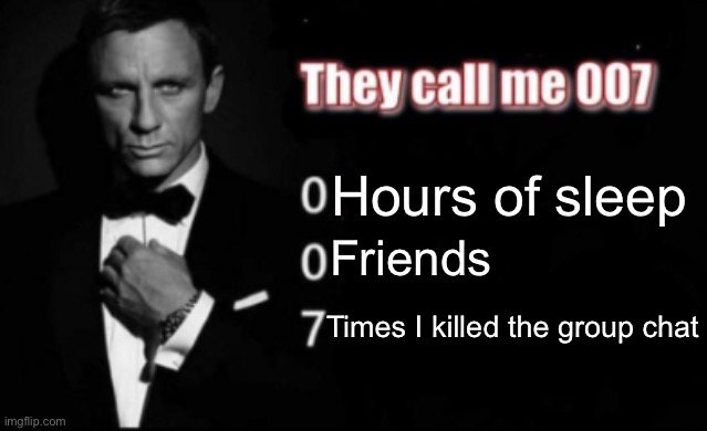 They call me 007 | Hours of sleep Friends Times I killed the group chat | image tagged in they call me 007 | made w/ Imgflip meme maker