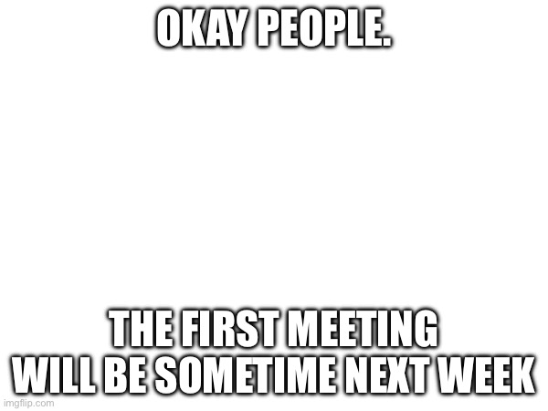 V | OKAY PEOPLE. THE FIRST MEETING WILL BE SOMETIME NEXT WEEK | made w/ Imgflip meme maker