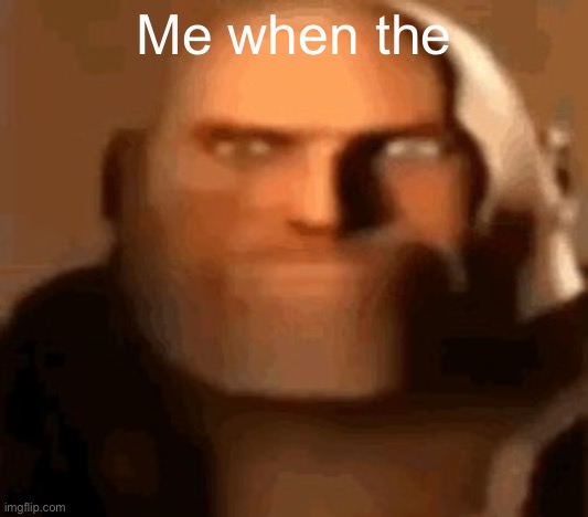 Real |  Me when the | image tagged in tf2 heavy | made w/ Imgflip meme maker
