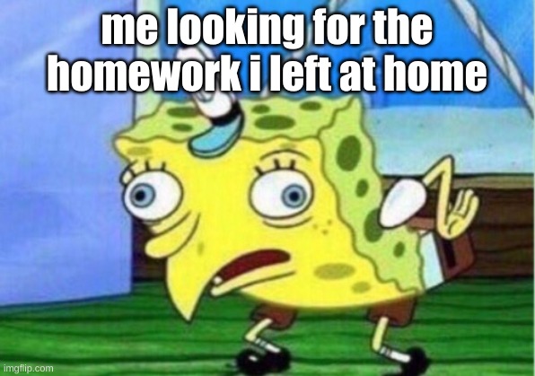 Mocking Spongebob Meme | me looking for the homework i left at home | image tagged in memes,mocking spongebob | made w/ Imgflip meme maker