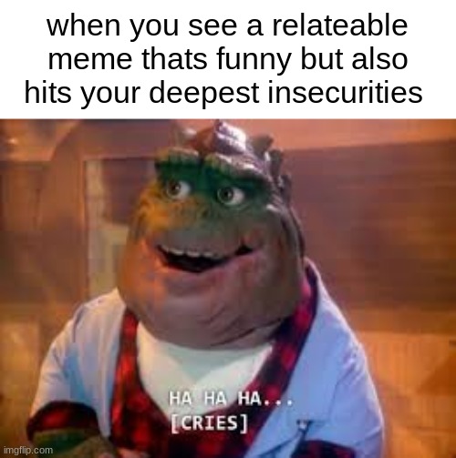 haha | when you see a relateable meme thats funny but also hits your deepest insecurities | image tagged in ha ha ha cries,relatable | made w/ Imgflip meme maker