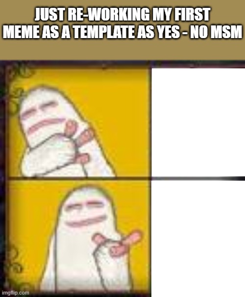 no yes msm | JUST RE-WORKING MY FIRST MEME AS A TEMPLATE AS YES - NO MSM | image tagged in no yes msm | made w/ Imgflip meme maker