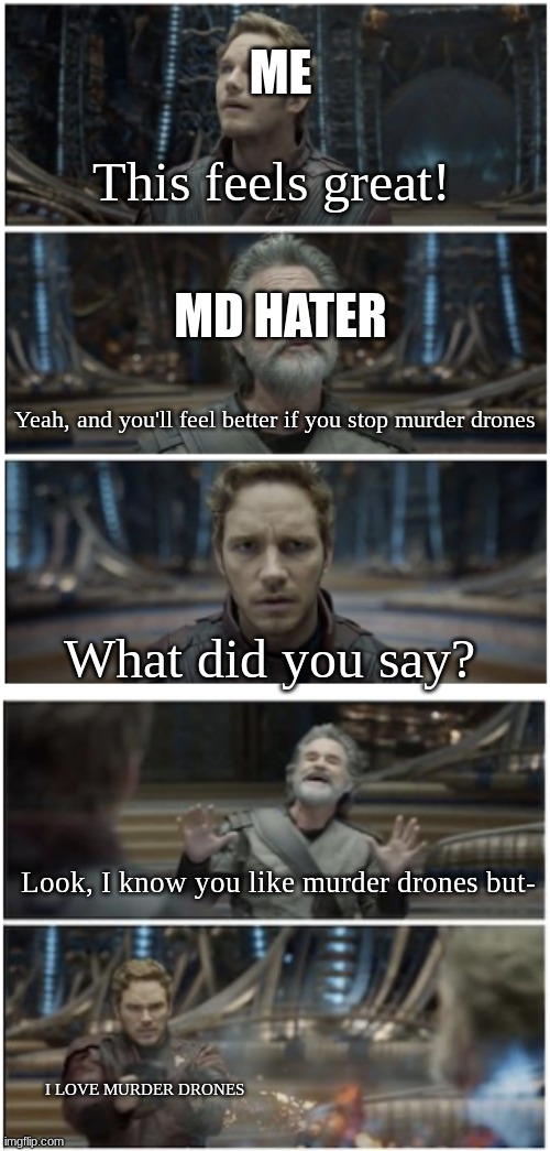 No way | ME; This feels great! MD HATER; Yeah, and you'll feel better if you stop murder drones; What did you say? Look, I know you like murder drones but-; I LOVE MURDER DRONES | image tagged in what did you say star lord,murder drones | made w/ Imgflip meme maker
