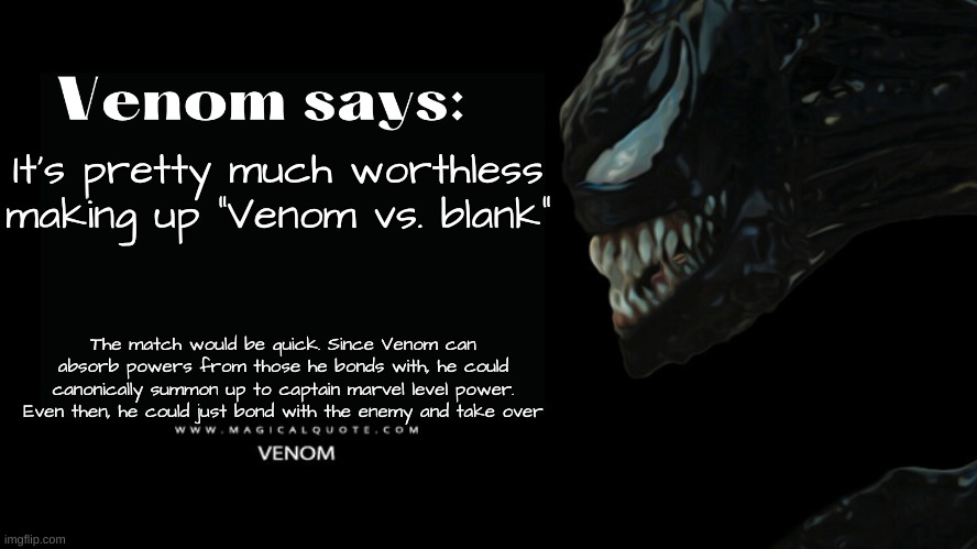 I'm right! | It's pretty much worthless making up "Venom vs. blank"; The match would be quick. Since Venom can absorb powers from those he bonds with, he could canonically summon up to captain marvel level power. Even then, he could just bond with the enemy and take over | image tagged in venom says | made w/ Imgflip meme maker