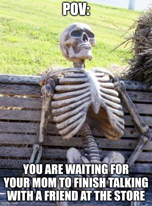 "why are you always so sleepy?" | POV:; YOU ARE WAITING FOR YOUR MOM TO FINISH TALKING WITH A FRIEND AT THE STORE | image tagged in memes,waiting skeleton | made w/ Imgflip meme maker