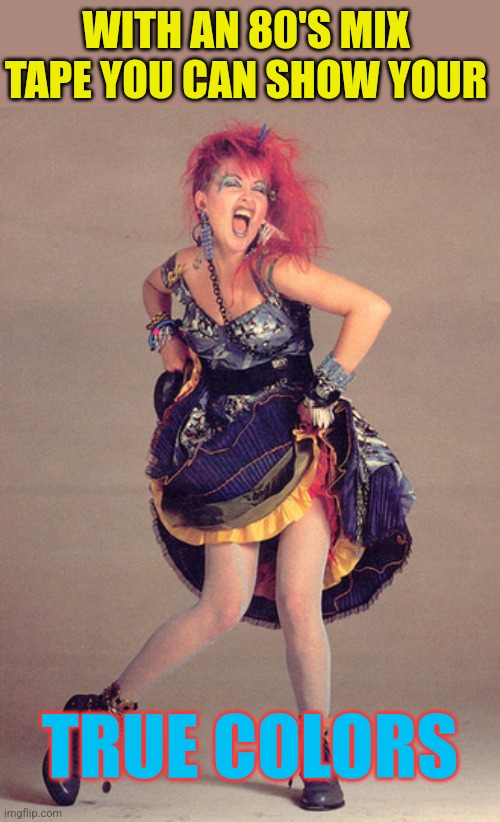 Cyndi lauper | WITH AN 80'S MIX TAPE YOU CAN SHOW YOUR TRUE COLORS | image tagged in cyndi lauper | made w/ Imgflip meme maker