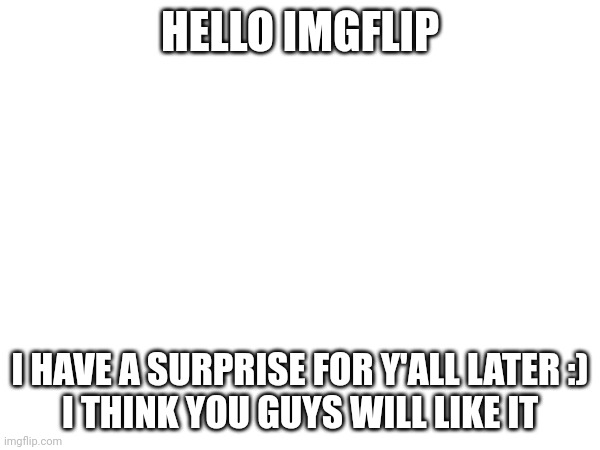 Hint: It involves Imgflip and an OC | HELLO IMGFLIP; I HAVE A SURPRISE FOR Y'ALL LATER :)
I THINK YOU GUYS WILL LIKE IT | made w/ Imgflip meme maker