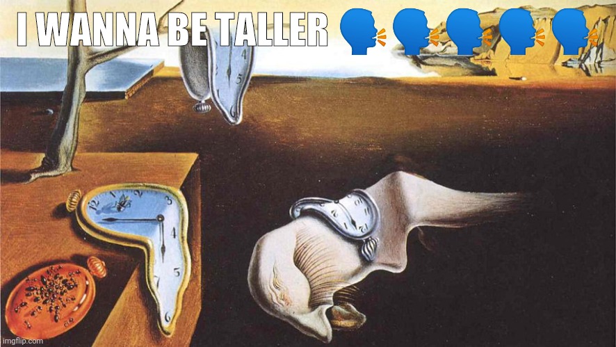 the persistence of memory | I WANNA BE TALLER 🗣️🗣️🗣️🗣️🗣️ | image tagged in the persistence of memory | made w/ Imgflip meme maker