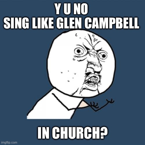 Y U NO SING LIKE GLEN CAMPBELL IN CHURCH? | Y U NO 
SING LIKE GLEN CAMPBELL; IN CHURCH? | image tagged in y u no | made w/ Imgflip meme maker