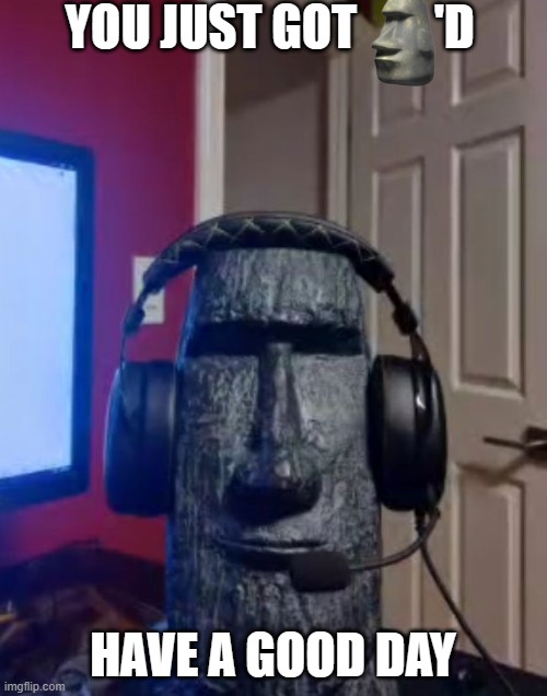 Moai gaming | YOU JUST GOT        'D HAVE A GOOD DAY | image tagged in moai gaming | made w/ Imgflip meme maker