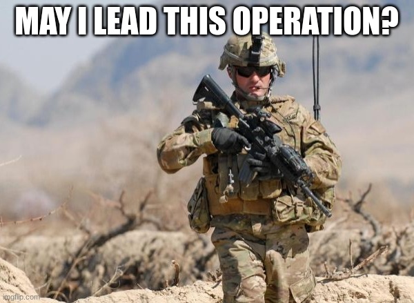 Army Soldier | MAY I LEAD THIS OPERATION? | image tagged in army soldier | made w/ Imgflip meme maker