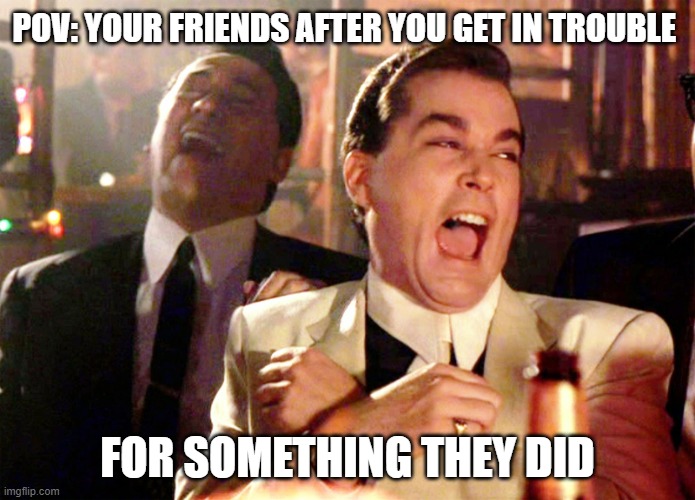 Good Fellas Hilarious | POV: YOUR FRIENDS AFTER YOU GET IN TROUBLE; FOR SOMETHING THEY DID | image tagged in memes,good fellas hilarious | made w/ Imgflip meme maker