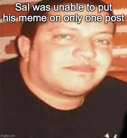 Sal is tonights biggest loser | Sal was unable to put his meme on only one post | image tagged in sal is tonights biggest loser | made w/ Imgflip meme maker