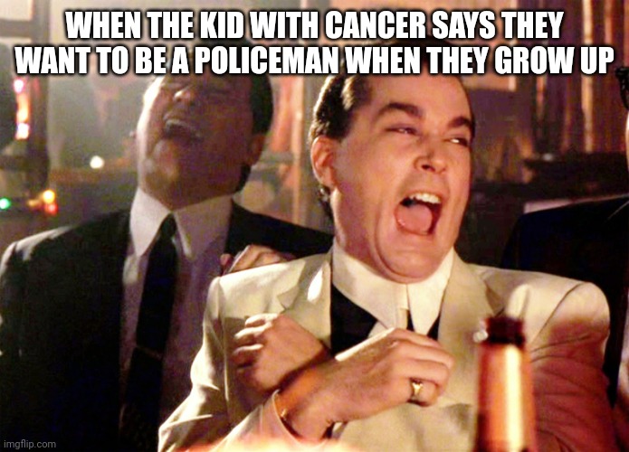 Good Fellas Hilarious | WHEN THE KID WITH CANCER SAYS THEY WANT TO BE A POLICEMAN WHEN THEY GROW UP | image tagged in memes,good fellas hilarious | made w/ Imgflip meme maker