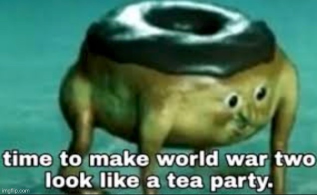 Boston Tea Party: *existed* | image tagged in time to make world war 2 look like a tea party | made w/ Imgflip meme maker