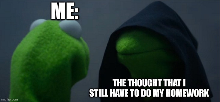 Evil Kermit | ME:; THE THOUGHT THAT I STILL HAVE TO DO MY HOMEWORK | image tagged in memes,evil kermit | made w/ Imgflip meme maker