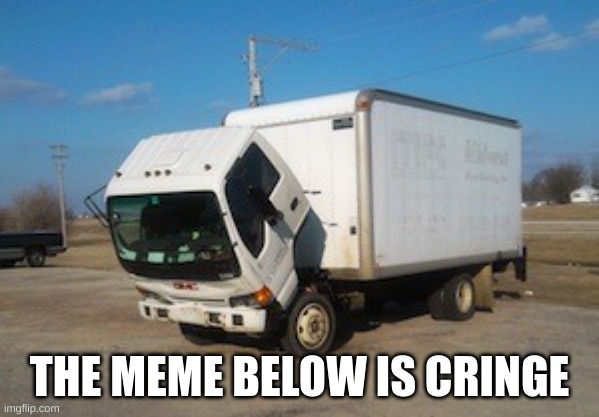 yes | THE MEME BELOW IS CRINGE | image tagged in memes,okay truck | made w/ Imgflip meme maker