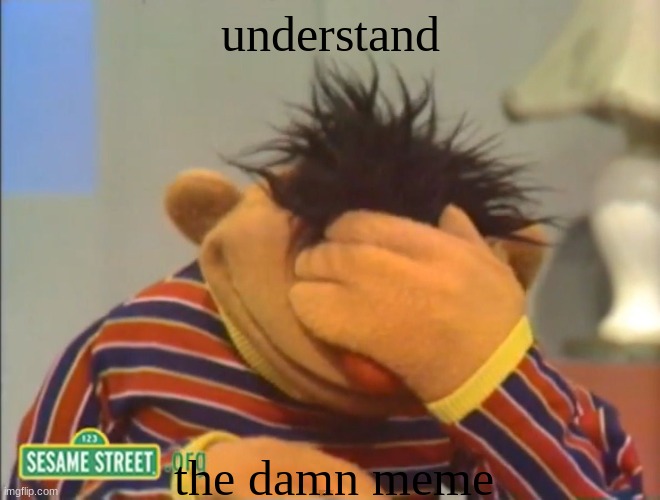 Face palm Ernie  | understand the damn meme | image tagged in face palm ernie | made w/ Imgflip meme maker
