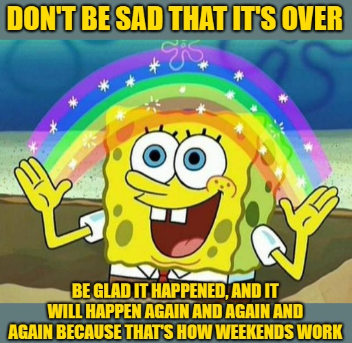 spongebob rainbow | DON'T BE SAD THAT IT'S OVER BE GLAD IT HAPPENED, AND IT WILL HAPPEN AGAIN AND AGAIN AND AGAIN BECAUSE THAT'S HOW WEEKENDS WORK | image tagged in spongebob rainbow | made w/ Imgflip meme maker