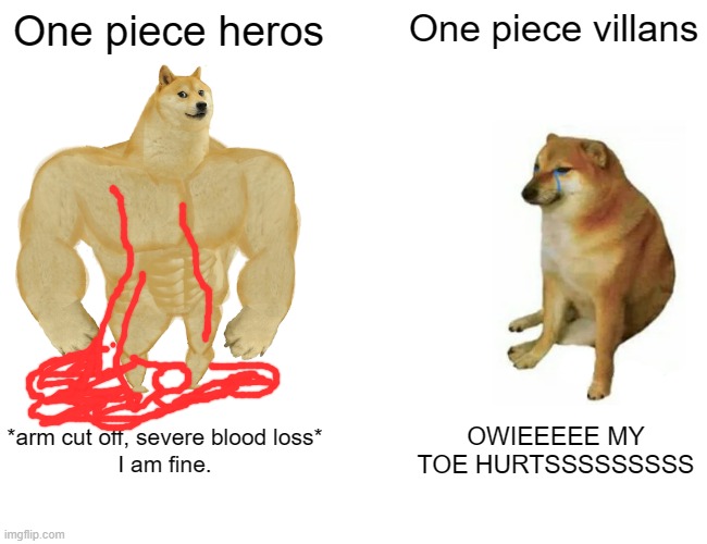 One piece be like: | One piece heros; One piece villans; *arm cut off, severe blood loss*
I am fine. OWIEEEEE MY TOE HURTSSSSSSSSS | image tagged in memes,buff doge vs cheems | made w/ Imgflip meme maker