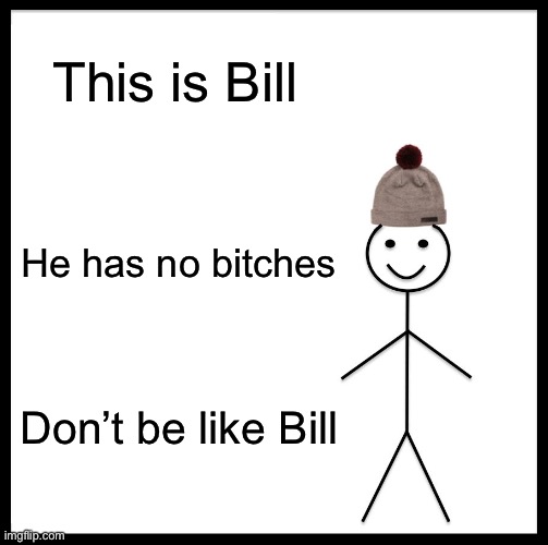 Be Like Bill | This is Bill; He has no bitches; Don’t be like Bill | image tagged in memes,be like bill | made w/ Imgflip meme maker