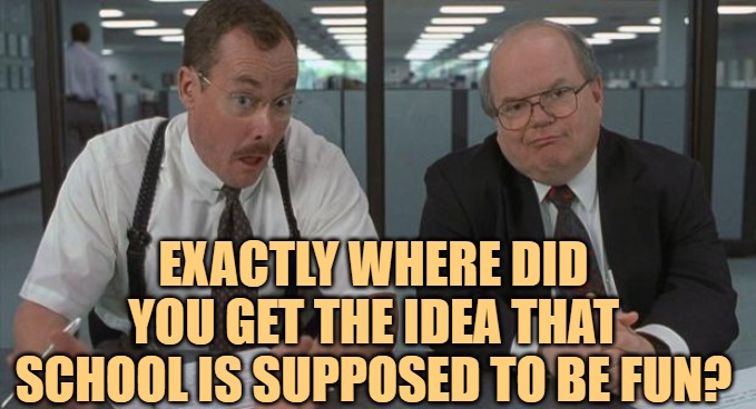 office space what do you do here | EXACTLY WHERE DID YOU GET THE IDEA THAT SCHOOL IS SUPPOSED TO BE FUN? | image tagged in office space what do you do here | made w/ Imgflip meme maker