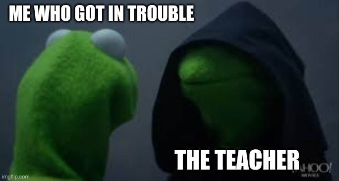 Kermit dark side | ME WHO GOT IN TROUBLE; THE TEACHER | image tagged in kermit dark side | made w/ Imgflip meme maker