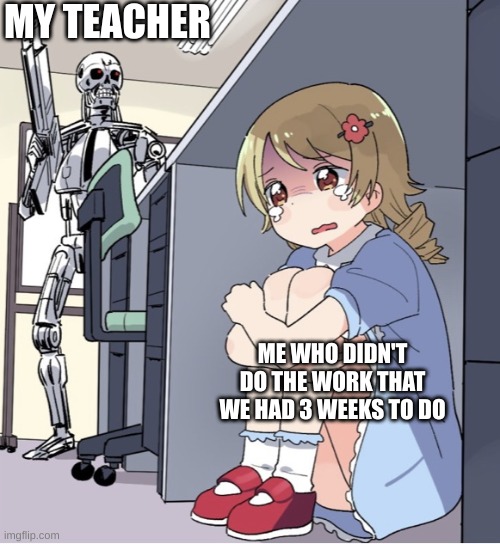 Anime Girl Hiding from Terminator | MY TEACHER; ME WHO DIDN'T DO THE WORK THAT WE HAD 3 WEEKS TO DO | image tagged in anime girl hiding from terminator,school | made w/ Imgflip meme maker