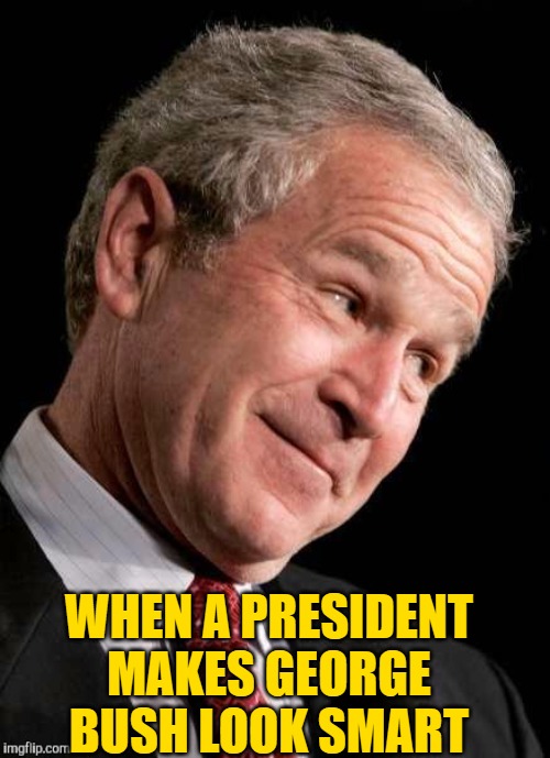 George W. Bush Blame  | WHEN A PRESIDENT MAKES GEORGE BUSH LOOK SMART | image tagged in george w bush blame | made w/ Imgflip meme maker